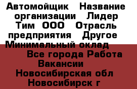 Автомойщик › Название организации ­ Лидер Тим, ООО › Отрасль предприятия ­ Другое › Минимальный оклад ­ 19 000 - Все города Работа » Вакансии   . Новосибирская обл.,Новосибирск г.